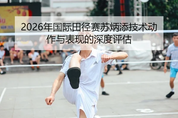 2026年国际田径赛苏炳添技术动作与表现的深度评估