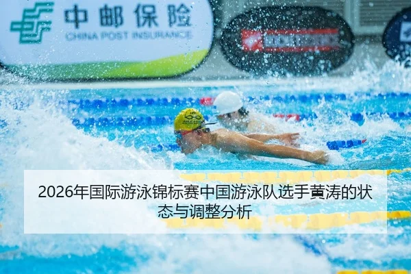 2026年国际游泳锦标赛中国游泳队选手黄涛的状态与调整分析