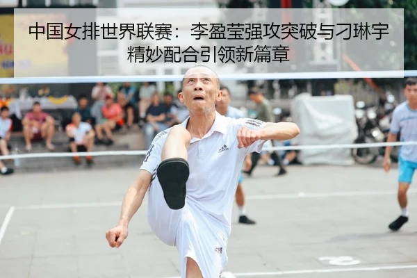 中国女排世界联赛：李盈莹强攻突破与刁琳宇精妙配合引领新篇章