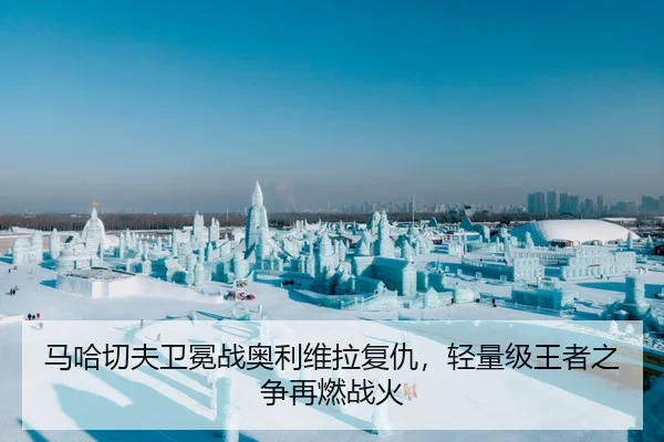 马哈切夫卫冕战奥利维拉复仇，轻量级王者之争再燃战火