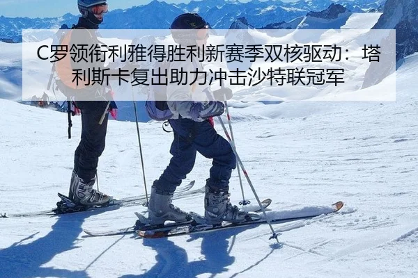 C罗领衔利雅得胜利新赛季双核驱动：塔利斯卡复出助力冲击沙特联冠军