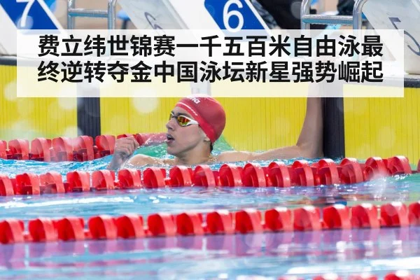 费立纬世锦赛一千五百米自由泳最终逆转夺金中国泳坛新星强势崛起
