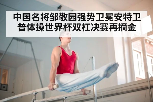 中国名将邹敬园强势卫冕安特卫普体操世界杯双杠决赛再摘金