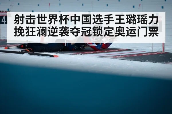 射击世界杯中国选手王璐瑶力挽狂澜逆袭夺冠锁定奥运门票