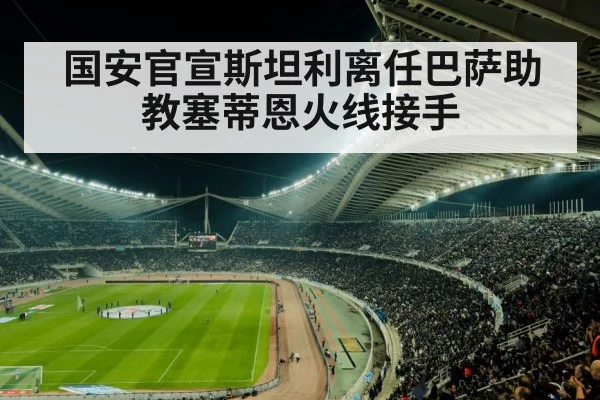 国安官宣斯坦利离任巴萨助教塞蒂恩火线接手