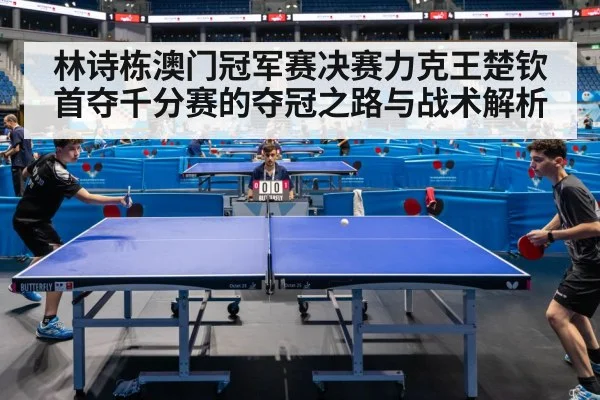 林诗栋澳门冠军赛决赛力克王楚钦首夺千分赛的夺冠之路与战术解析
