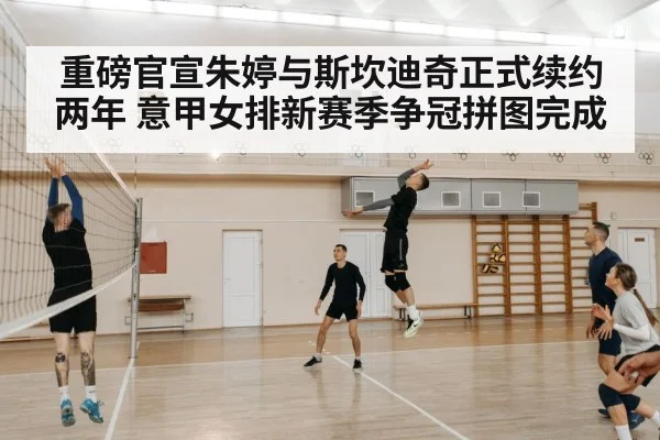 重磅官宣朱婷与斯坎迪奇正式续约两年 意甲女排新赛季争冠拼图完成